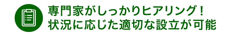 専門家がしっかりヒアリング！状況に応じた適切な設立が可能