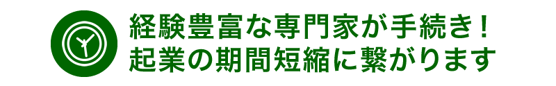 経験豊富な専門家が手続き！起業の期間短縮に繋がります